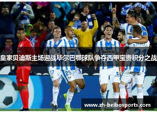 皇家贝迪斯主场迎战毕尔巴鄂球队争夺西甲宝贵积分之战